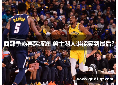 西部争霸再起波澜 勇士湖人谁能笑到最后？