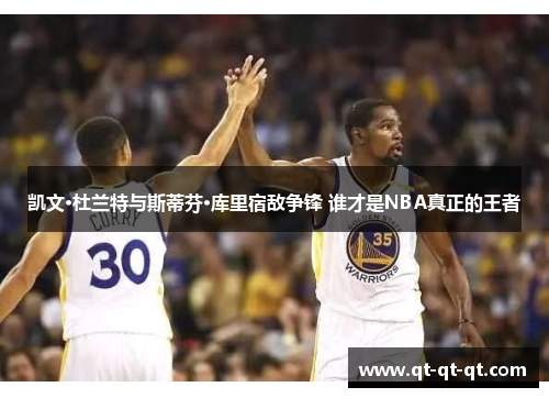 凯文·杜兰特与斯蒂芬·库里宿敌争锋 谁才是NBA真正的王者