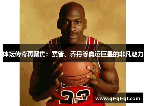体坛传奇再聚焦：索普、乔丹等奥运巨星的非凡魅力
