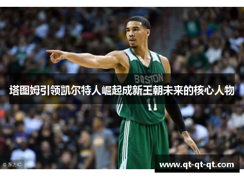 塔图姆引领凯尔特人崛起成新王朝未来的核心人物