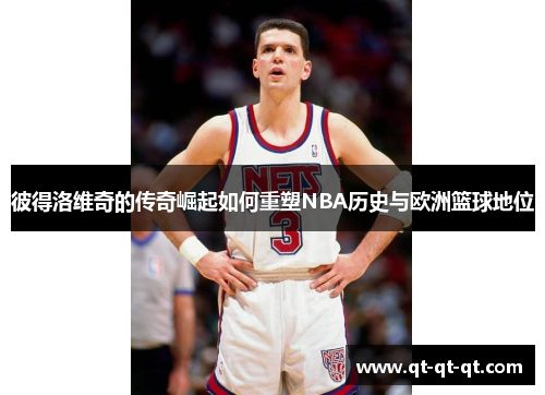 彼得洛维奇的传奇崛起如何重塑NBA历史与欧洲篮球地位