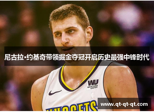 尼古拉·约基奇带领掘金夺冠开启历史最强中锋时代