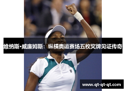 维纳斯·威廉姆斯：纵横奥运赛场五枚奖牌见证传奇
