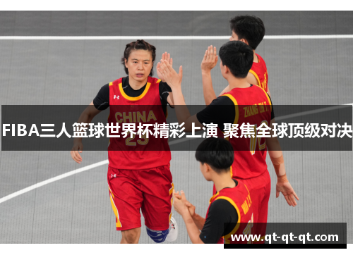 FIBA三人篮球世界杯精彩上演 聚焦全球顶级对决