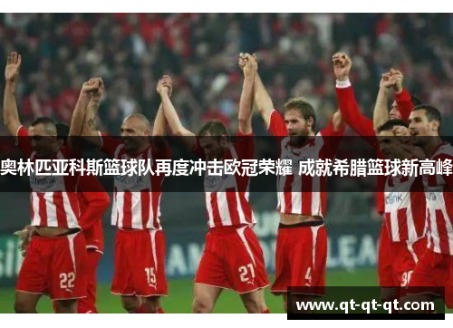 奥林匹亚科斯篮球队再度冲击欧冠荣耀 成就希腊篮球新高峰