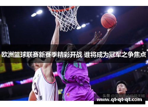欧洲篮球联赛新赛季精彩开战 谁将成为冠军之争焦点
