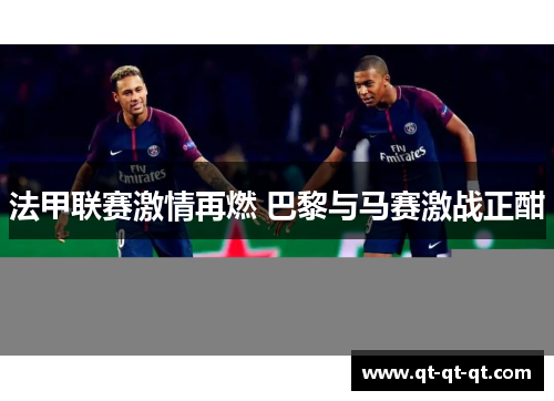 法甲联赛激情再燃 巴黎与马赛激战正酣
