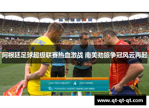 阿根廷足球超级联赛热血激战 南美劲旅争冠风云再起