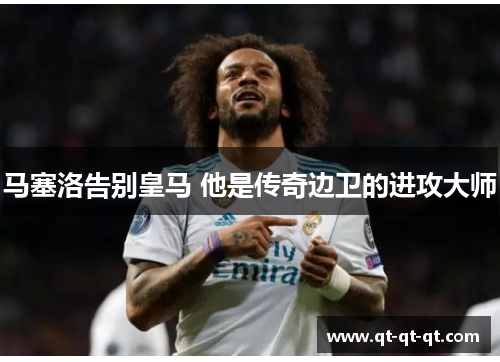 马塞洛告别皇马 他是传奇边卫的进攻大师
