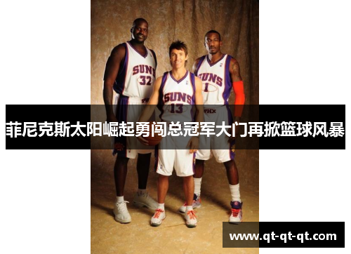 菲尼克斯太阳崛起勇闯总冠军大门再掀篮球风暴