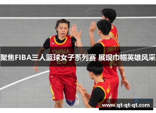 聚焦FIBA三人篮球女子系列赛 展现巾帼英雄风采