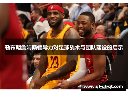 勒布朗詹姆斯领导力对足球战术与团队建设的启示 勒布朗詹姆斯领导力对足球战术与团队建设的启示