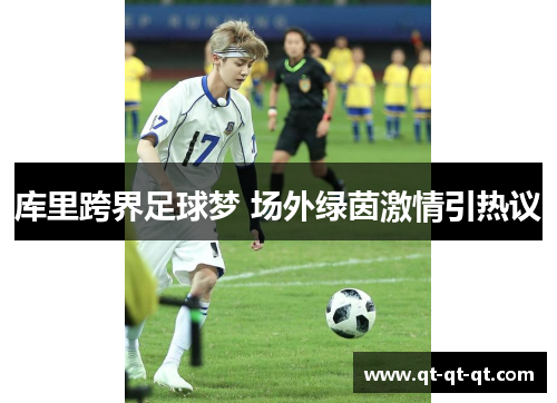 库里跨界足球梦 场外绿茵激情引热议