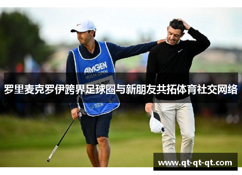 罗里麦克罗伊跨界足球圈与新朋友共拓体育社交网络 罗里麦克罗伊跨界足球圈与新朋友共拓体育社交网络