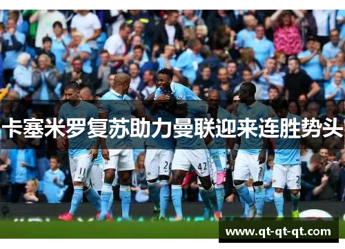卡塞米罗复苏助力曼联迎来连胜势头 卡塞米罗复苏助力曼联迎来连胜势头