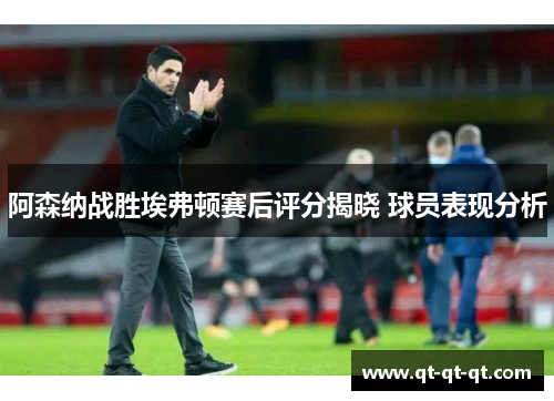 阿森纳战胜埃弗顿赛后评分揭晓 球员表现分析