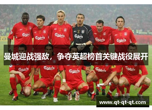 曼城迎战强敌,争夺英超榜首关键战役展开 曼城迎战强敌,争夺英超榜首关键战役展开