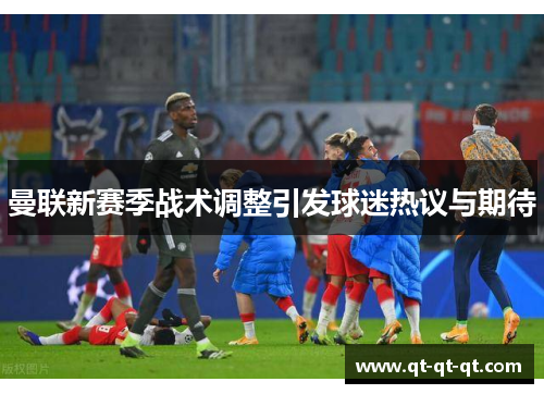 曼联新赛季战术调整引发球迷热议与期待 曼联新赛季战术调整引发球迷热议与期待