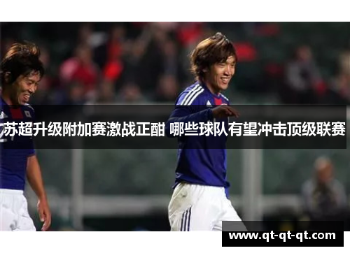 苏超升级附加赛激战正酣 哪些球队有望冲击顶级联赛