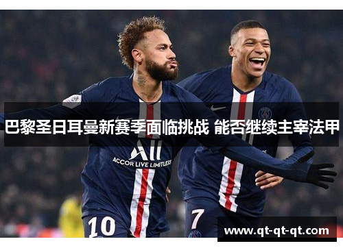 巴黎圣日耳曼新赛季面临挑战 能否继续主宰法甲
