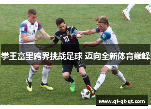 拳王富里跨界挑战足球 迈向全新体育巅峰