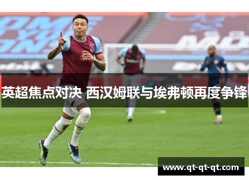 英超焦点对决 西汉姆联与埃弗顿再度争锋 英超焦点对决 西汉姆联与埃弗顿再度争锋