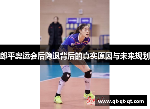 郎平奥运会后隐退背后的真实原因与未来规划